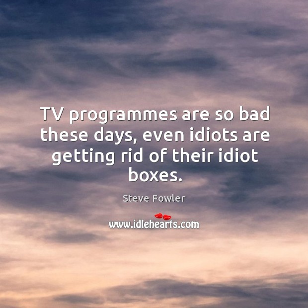TV programmes are so bad these days, even idiots are getting rid of their idiot boxes. Steve Fowler Picture Quote
