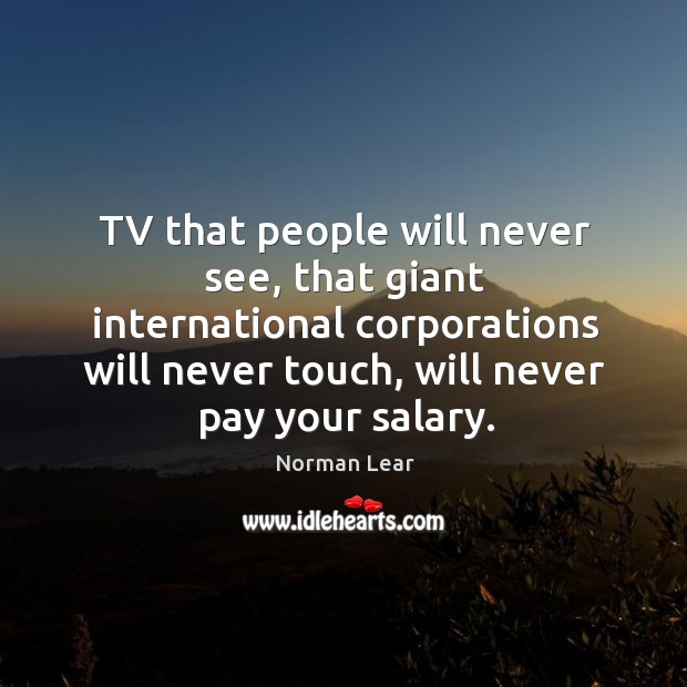 Tv that people will never see, that giant international corporations will never touch Salary Quotes Image