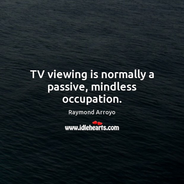 TV viewing is normally a passive, mindless occupation. Raymond Arroyo Picture Quote