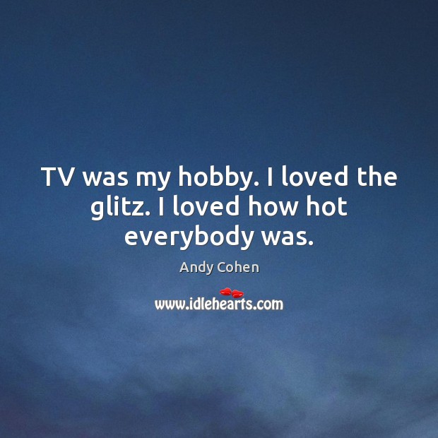 TV was my hobby. I loved the glitz. I loved how hot everybody was. Andy Cohen Picture Quote