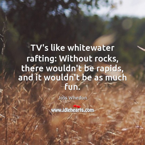 TV’s like whitewater rafting: Without rocks, there wouldn’t be rapids, and it Joss Whedon Picture Quote