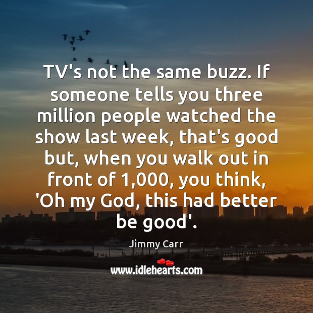TV’s not the same buzz. If someone tells you three million people Jimmy Carr Picture Quote