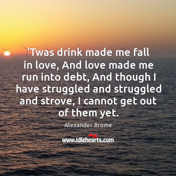 ‘twas drink made me fall in love, and love made me run into debt, and though I have struggled and struggled Alexander Brome Picture Quote