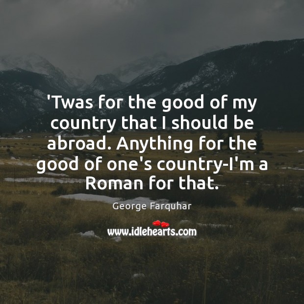 ‘Twas for the good of my country that I should be abroad. George Farquhar Picture Quote