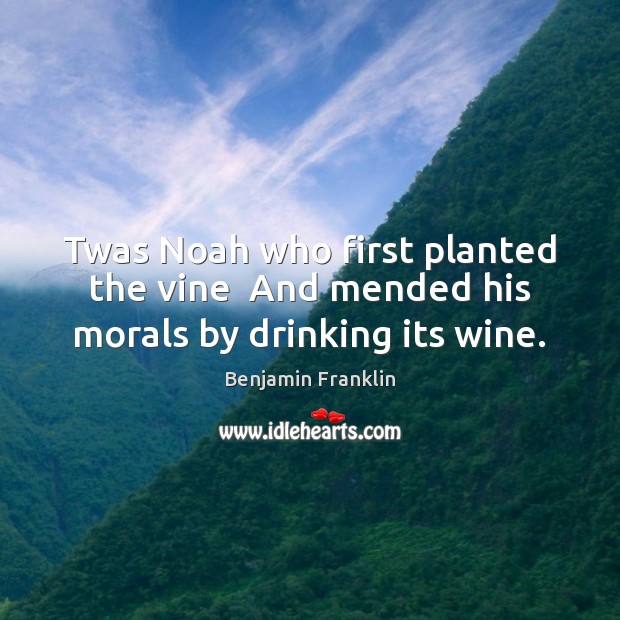 Twas Noah who first planted the vine  And mended his morals by drinking its wine. Benjamin Franklin Picture Quote