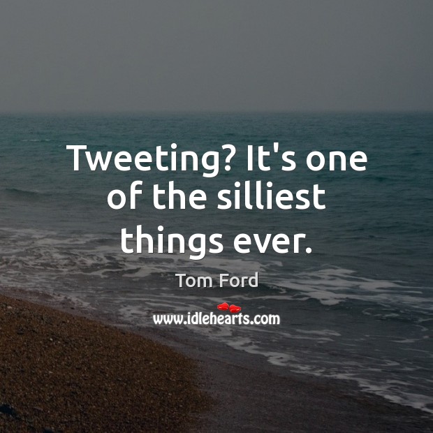 Tweeting? It’s one of the silliest things ever. Tom Ford Picture Quote