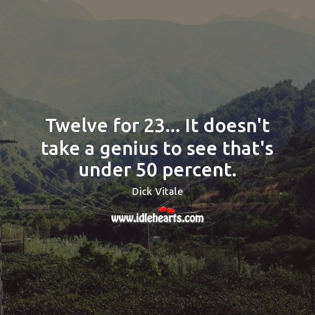 Twelve for 23… It doesn’t take a genius to see that’s under 50 percent. Image