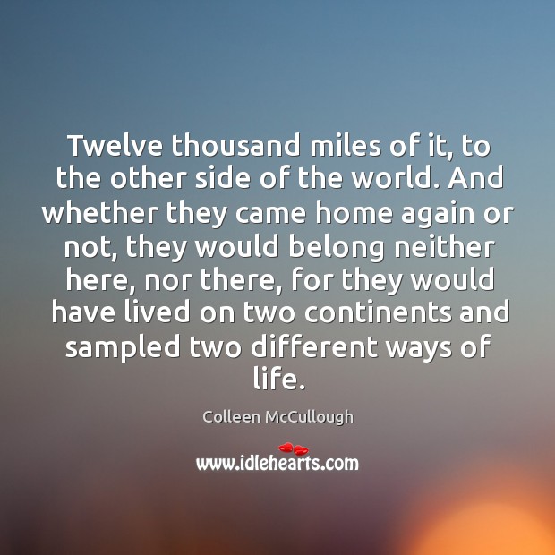 Twelve thousand miles of it, to the other side of the world. Colleen McCullough Picture Quote