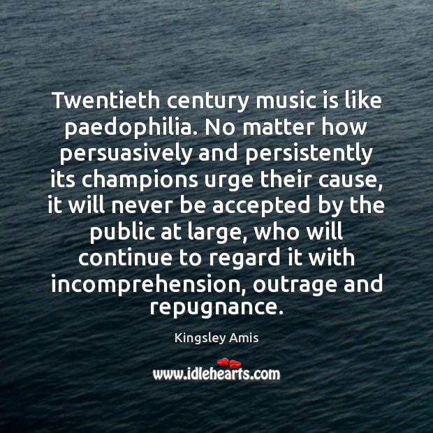 Twentieth century music is like paedophilia. No matter how persuasively and persistently Kingsley Amis Picture Quote