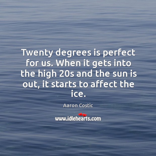 Twenty degrees is perfect for us. When it gets into the high 20s and the sun is out, it starts to affect the ice. Aaron Costic Picture Quote