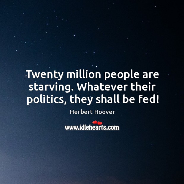 Twenty million people are starving. Whatever their politics, they shall be fed! Herbert Hoover Picture Quote