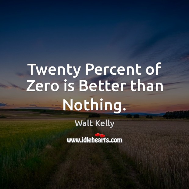 Twenty Percent of Zero is Better than Nothing. Walt Kelly Picture Quote