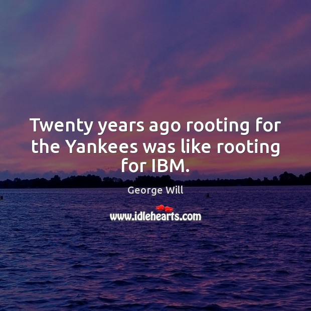 Twenty years ago rooting for the Yankees was like rooting for IBM. George Will Picture Quote
