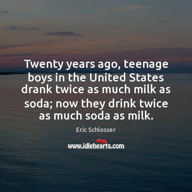 Twenty years ago, teenage boys in the United States drank twice as Eric Schlosser Picture Quote