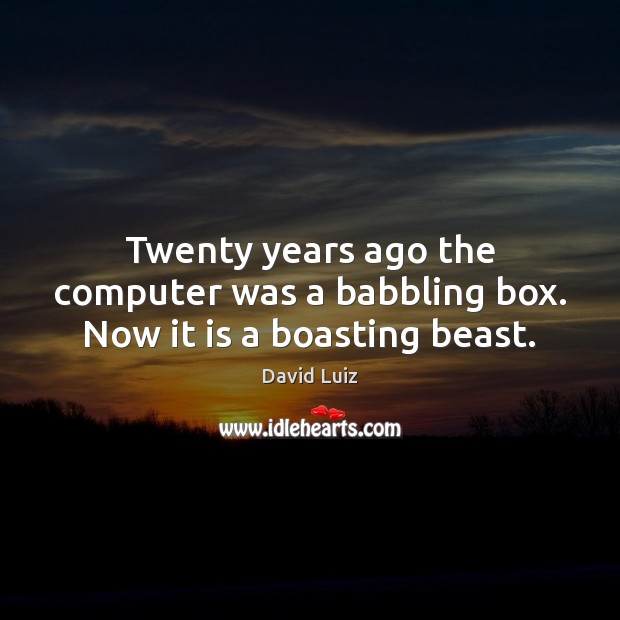Twenty years ago the computer was a babbling box. Now it is a boasting beast. David Luiz Picture Quote
