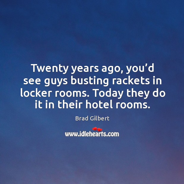 Twenty years ago, you’d see guys busting rackets in locker rooms. Today they do it in their hotel rooms. Brad Gilbert Picture Quote