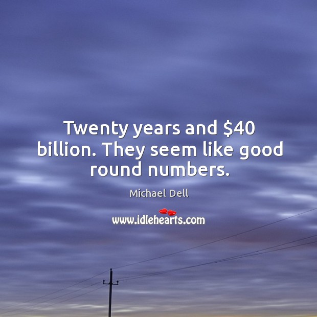 Twenty years and $40 billion. They seem like good round numbers. Michael Dell Picture Quote