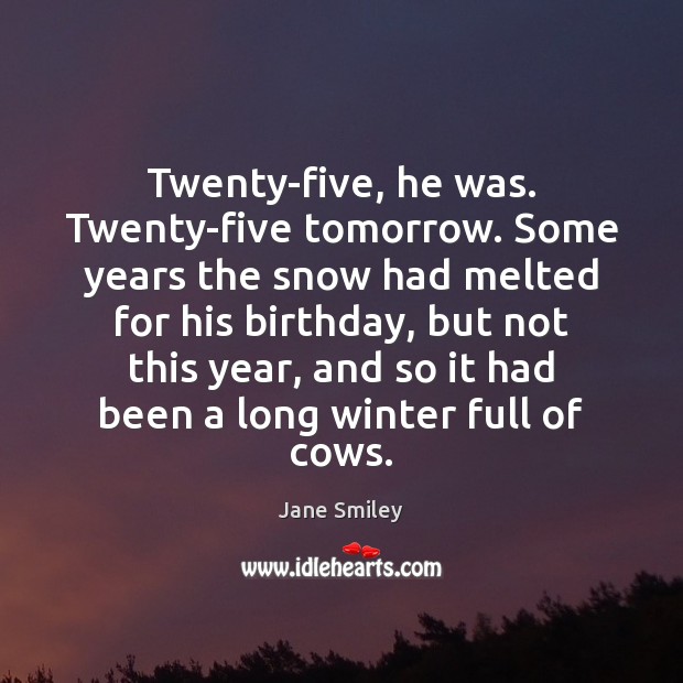 Twenty-five, he was. Twenty-five tomorrow. Some years the snow had melted for Jane Smiley Picture Quote