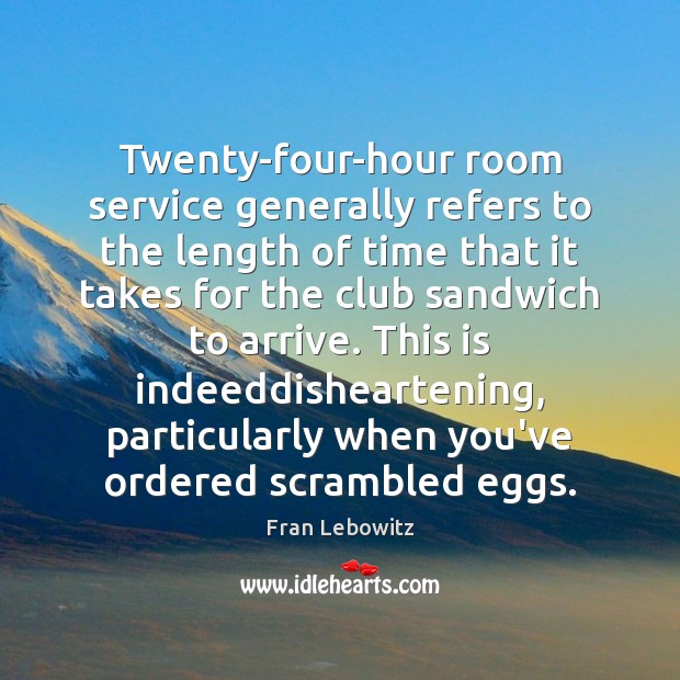 Twenty-four-hour room service generally refers to the length of time that it Fran Lebowitz Picture Quote