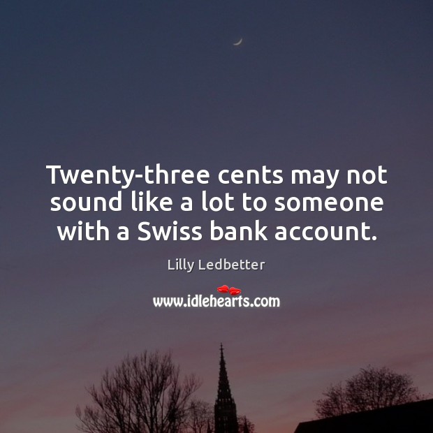 Twenty-three cents may not sound like a lot to someone with a Swiss bank account. Lilly Ledbetter Picture Quote
