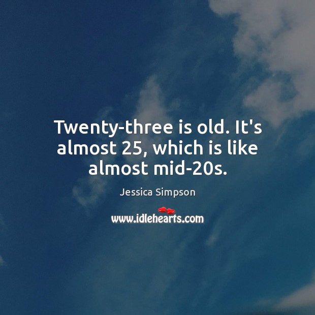 Twenty-three is old. It’s almost 25, which is like almost mid-20s. Image