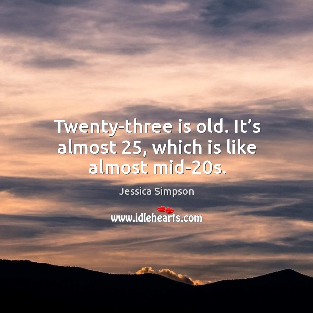 Twenty-three is old. It’s almost 25, which is like almost mid-20s. Jessica Simpson Picture Quote