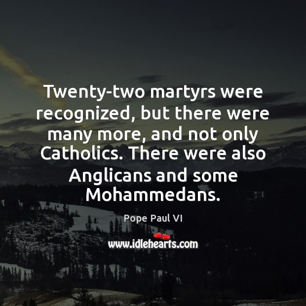 Twenty-two martyrs were recognized, but there were many more, and not only Pope Paul VI Picture Quote
