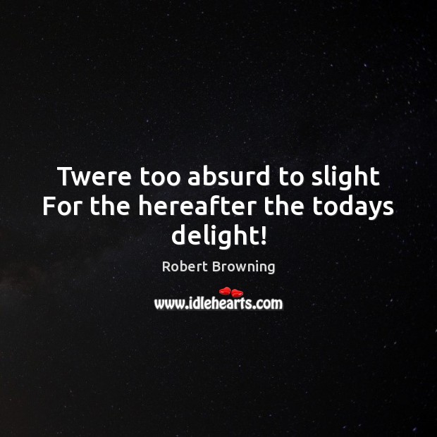 Twere too absurd to slight For the hereafter the todays delight! Robert Browning Picture Quote