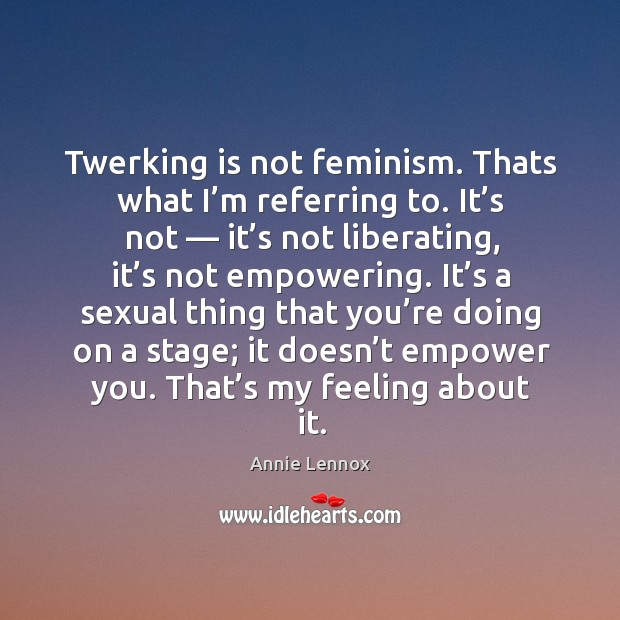 Twerking is not feminism. Thats what I’m referring to. It’s Annie Lennox Picture Quote