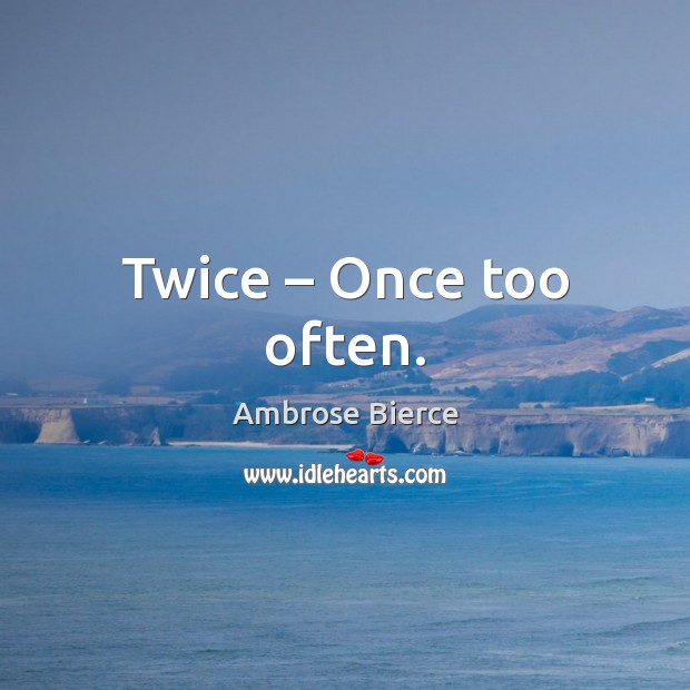 Twice – Once too often. Ambrose Bierce Picture Quote