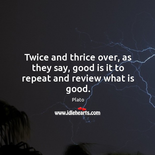 Twice and thrice over, as they say, good is it to repeat and review what is good. Plato Picture Quote