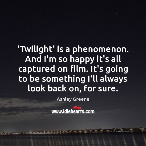 ‘Twilight’ is a phenomenon. And I’m so happy it’s all captured on Ashley Greene Picture Quote