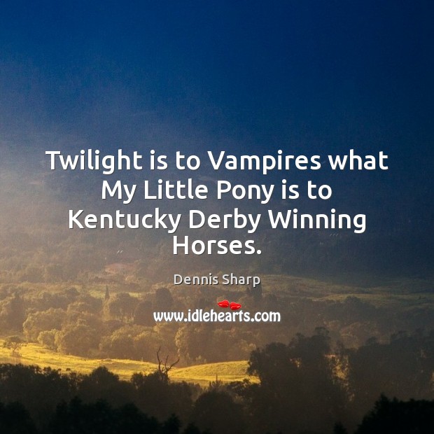 Twilight is to Vampires what My Little Pony is to Kentucky Derby Winning Horses. Dennis Sharp Picture Quote