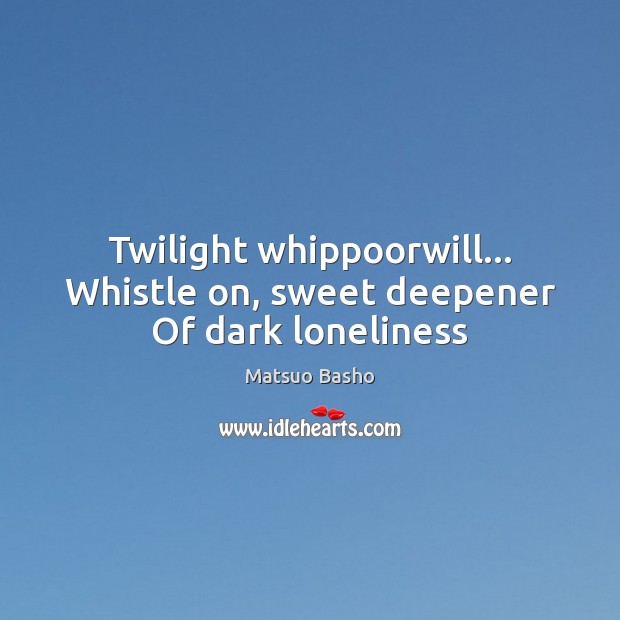 Twilight whippoorwill… Whistle on, sweet deepener Of dark loneliness Matsuo Basho Picture Quote