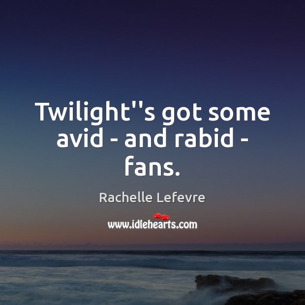 Twilight”s got some avid – and rabid – fans. Rachelle Lefevre Picture Quote