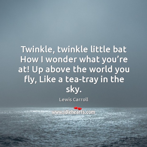 Twinkle, twinkle little bat how I wonder what you’re at! up above the world you fly, like a tea-tray in the sky. Lewis Carroll Picture Quote