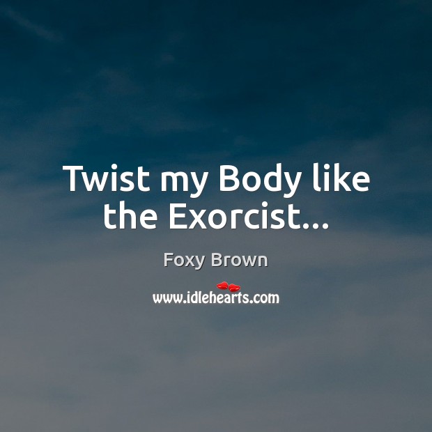 Twist my Body like the Exorcist… Foxy Brown Picture Quote