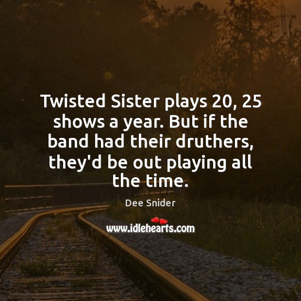 Twisted Sister plays 20, 25 shows a year. But if the band had their Dee Snider Picture Quote