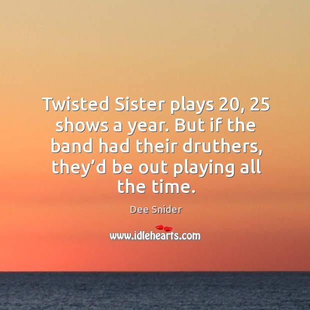 Twisted sister plays 20, 25 shows a year. But if the band had their druthers, they’d be out playing all the time. Dee Snider Picture Quote