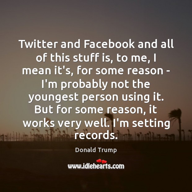 Twitter and Facebook and all of this stuff is, to me, I Donald Trump Picture Quote