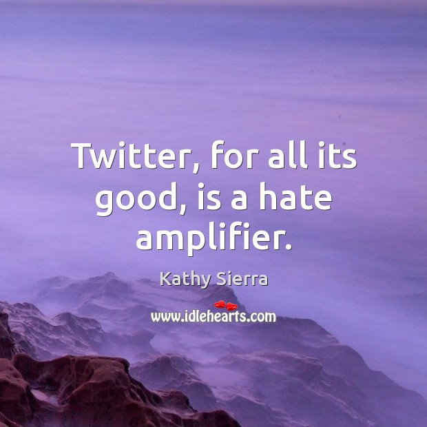 Twitter, for all its good, is a hate amplifier. Kathy Sierra Picture Quote