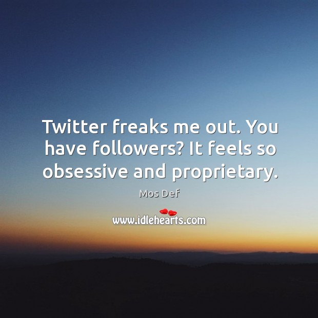 Twitter freaks me out. You have followers? it feels so obsessive and proprietary. Mos Def Picture Quote