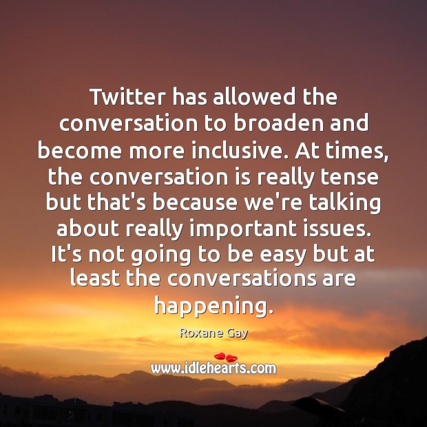 Twitter has allowed the conversation to broaden and become more inclusive. At Roxane Gay Picture Quote