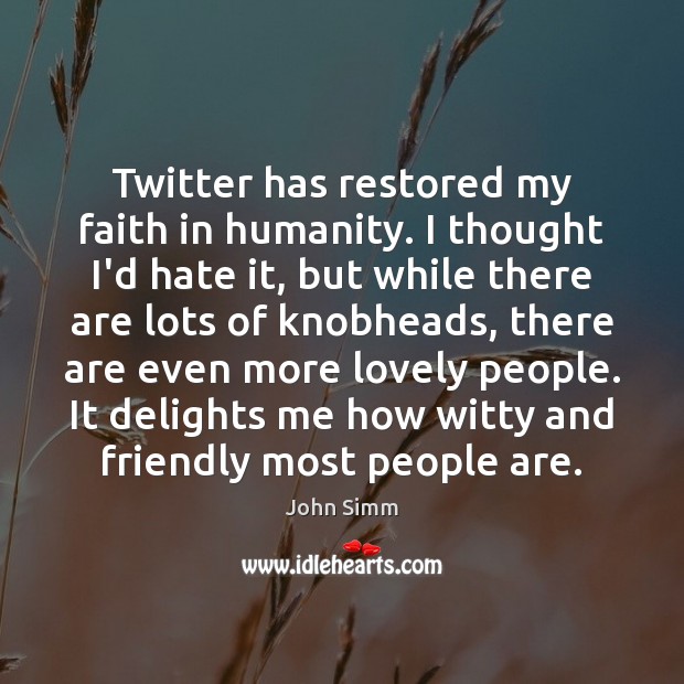 Twitter has restored my faith in humanity. I thought I’d hate it, Humanity Quotes Image