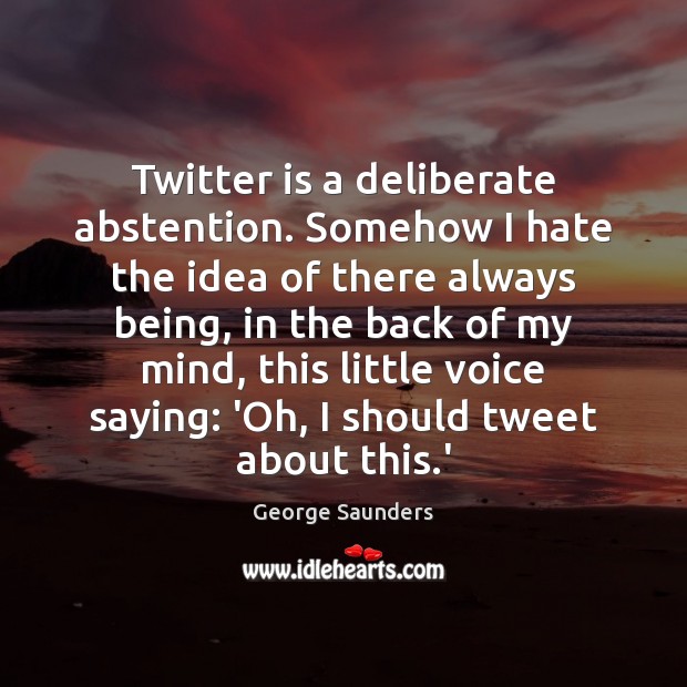 Twitter is a deliberate abstention. Somehow I hate the idea of there George Saunders Picture Quote