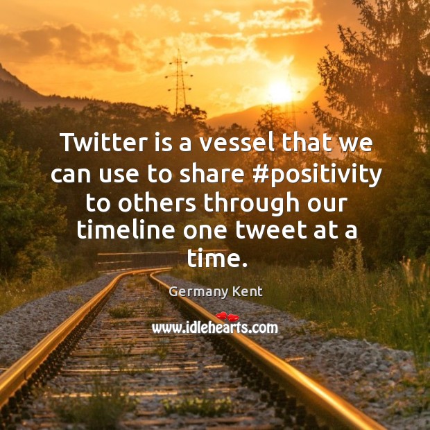 Twitter is a vessel that we can use to share #positivity to Germany Kent Picture Quote