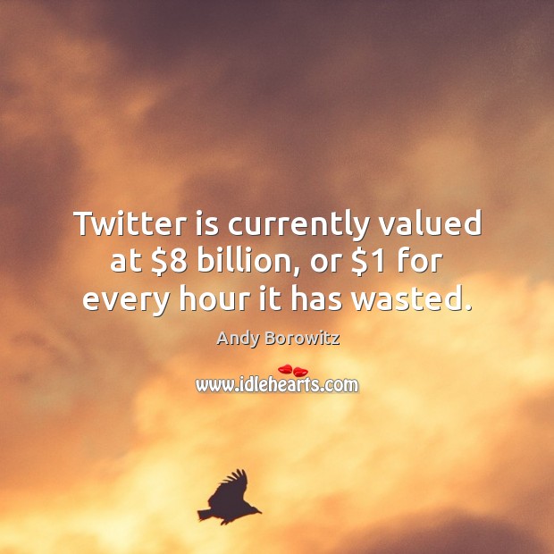 Twitter is currently valued at $8 billion, or $1 for every hour it has wasted. Andy Borowitz Picture Quote