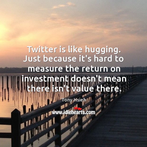 Twitter is like hugging. Just because it’s hard to measure the return Tony Hsieh Picture Quote