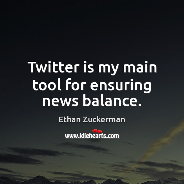 Twitter is my main tool for ensuring news balance. Ethan Zuckerman Picture Quote