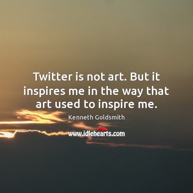 Twitter is not art. But it inspires me in the way that art used to inspire me. Kenneth Goldsmith Picture Quote